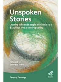 Unspoken_Stories_NEW_FC | Pavilion Publishing Book cover for 'Unspoken Stories: Learning to listen to people with intellectual disabilities who are non-speaking' with foreword by Baroness Hollins and author Beverley Samways.